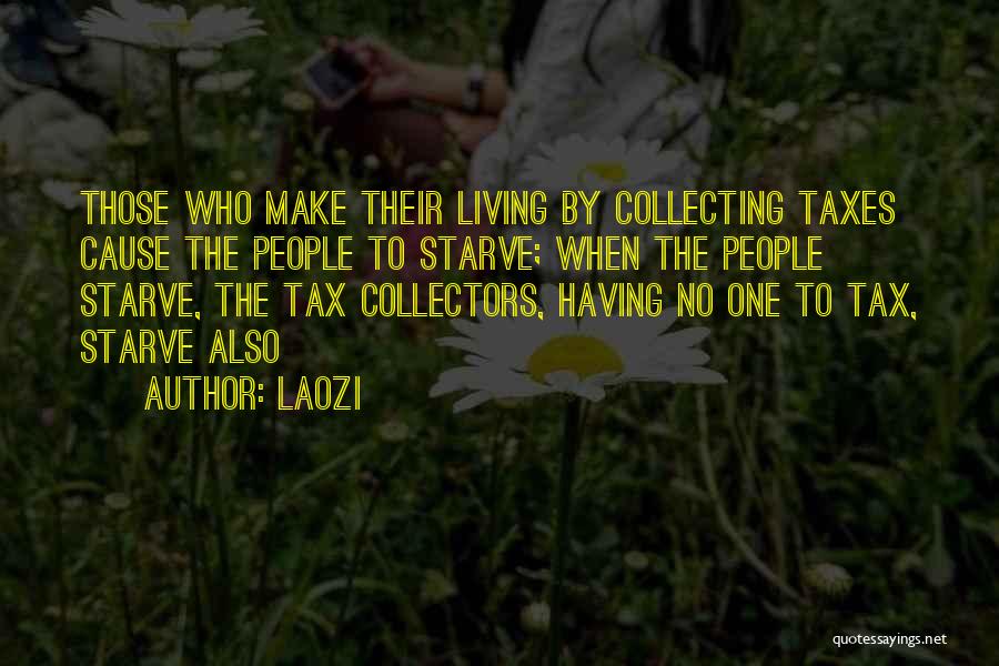 Laozi Quotes: Those Who Make Their Living By Collecting Taxes Cause The People To Starve; When The People Starve, The Tax Collectors,