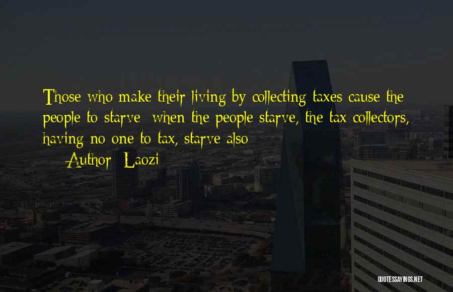 Laozi Quotes: Those Who Make Their Living By Collecting Taxes Cause The People To Starve; When The People Starve, The Tax Collectors,