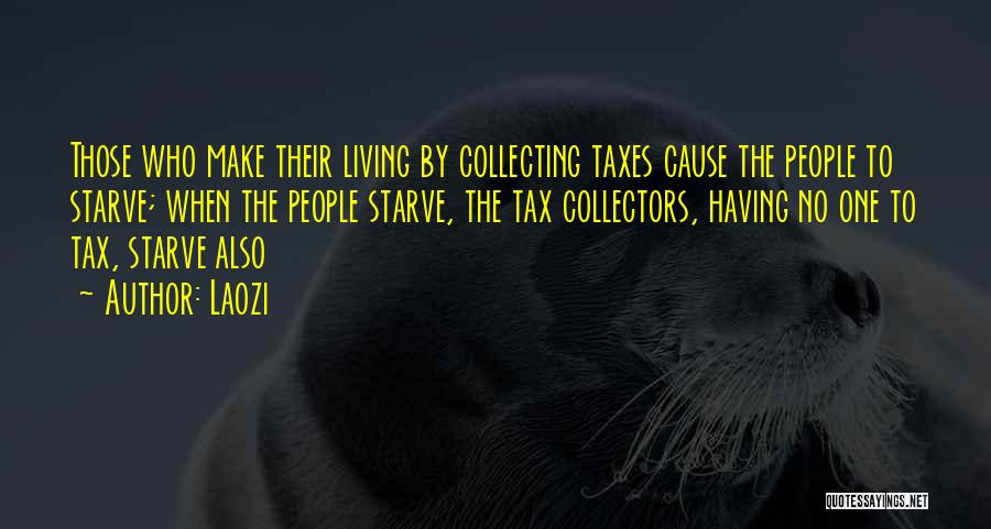 Laozi Quotes: Those Who Make Their Living By Collecting Taxes Cause The People To Starve; When The People Starve, The Tax Collectors,