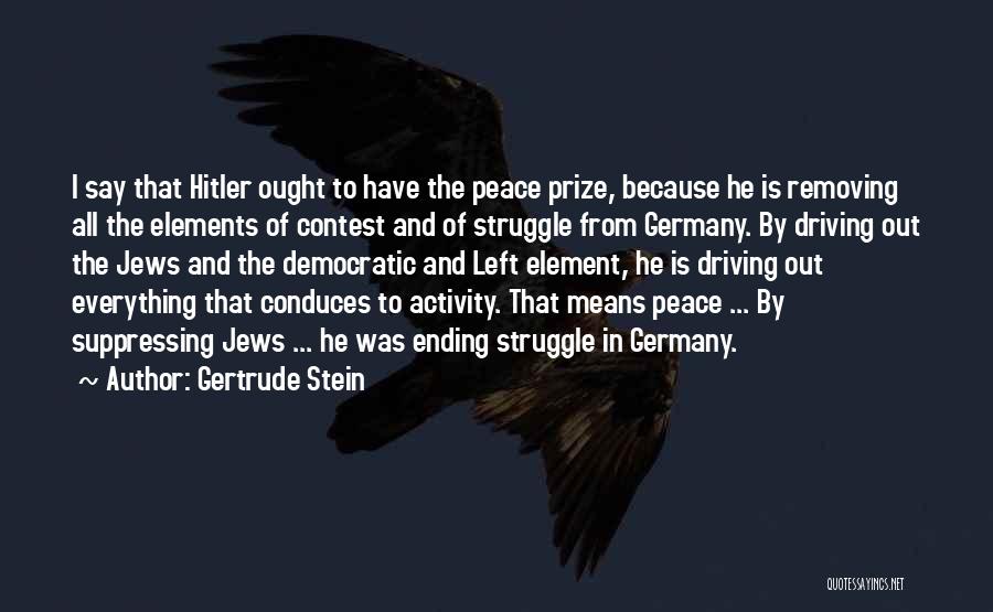 Gertrude Stein Quotes: I Say That Hitler Ought To Have The Peace Prize, Because He Is Removing All The Elements Of Contest And