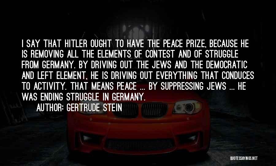 Gertrude Stein Quotes: I Say That Hitler Ought To Have The Peace Prize, Because He Is Removing All The Elements Of Contest And