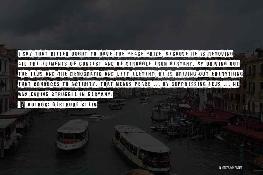 Gertrude Stein Quotes: I Say That Hitler Ought To Have The Peace Prize, Because He Is Removing All The Elements Of Contest And