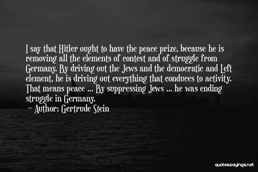 Gertrude Stein Quotes: I Say That Hitler Ought To Have The Peace Prize, Because He Is Removing All The Elements Of Contest And