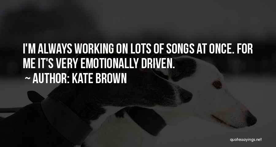 Kate Brown Quotes: I'm Always Working On Lots Of Songs At Once. For Me It's Very Emotionally Driven.