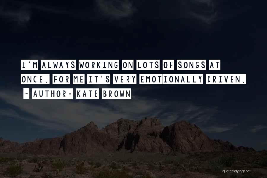 Kate Brown Quotes: I'm Always Working On Lots Of Songs At Once. For Me It's Very Emotionally Driven.