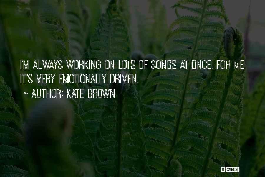 Kate Brown Quotes: I'm Always Working On Lots Of Songs At Once. For Me It's Very Emotionally Driven.