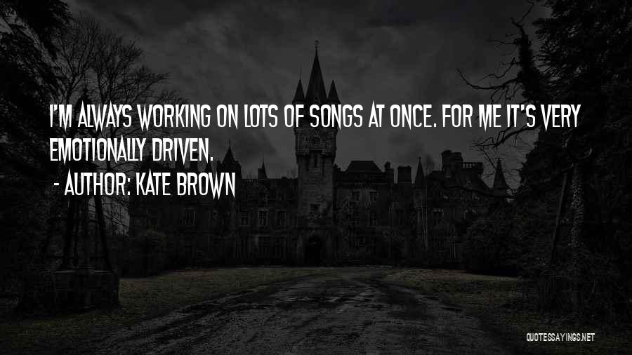 Kate Brown Quotes: I'm Always Working On Lots Of Songs At Once. For Me It's Very Emotionally Driven.