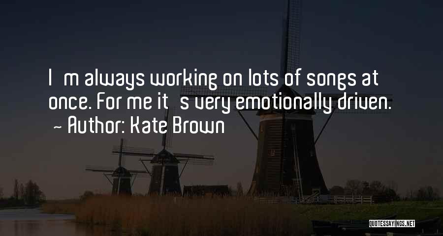 Kate Brown Quotes: I'm Always Working On Lots Of Songs At Once. For Me It's Very Emotionally Driven.