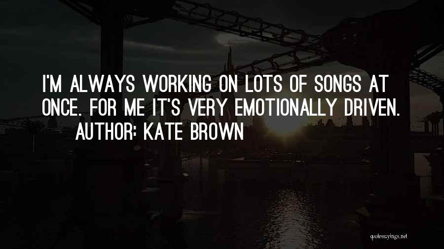 Kate Brown Quotes: I'm Always Working On Lots Of Songs At Once. For Me It's Very Emotionally Driven.