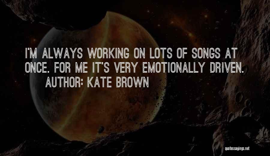 Kate Brown Quotes: I'm Always Working On Lots Of Songs At Once. For Me It's Very Emotionally Driven.