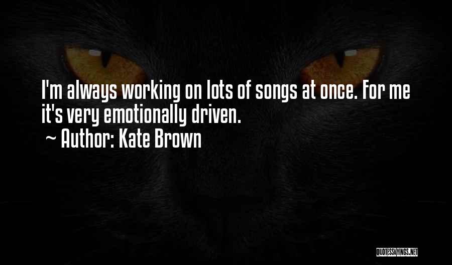 Kate Brown Quotes: I'm Always Working On Lots Of Songs At Once. For Me It's Very Emotionally Driven.