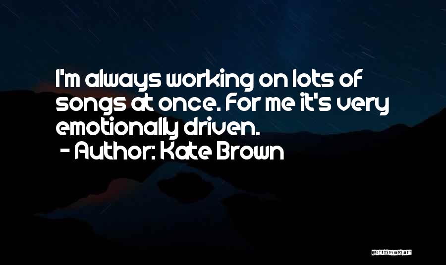 Kate Brown Quotes: I'm Always Working On Lots Of Songs At Once. For Me It's Very Emotionally Driven.