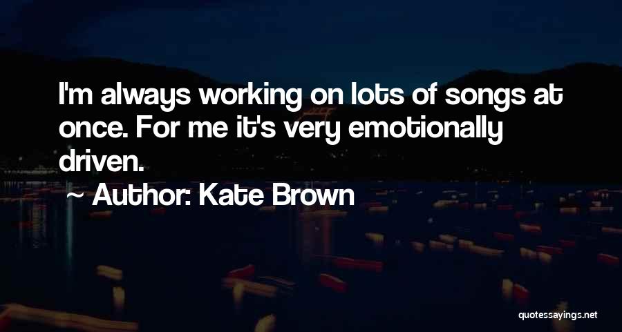 Kate Brown Quotes: I'm Always Working On Lots Of Songs At Once. For Me It's Very Emotionally Driven.