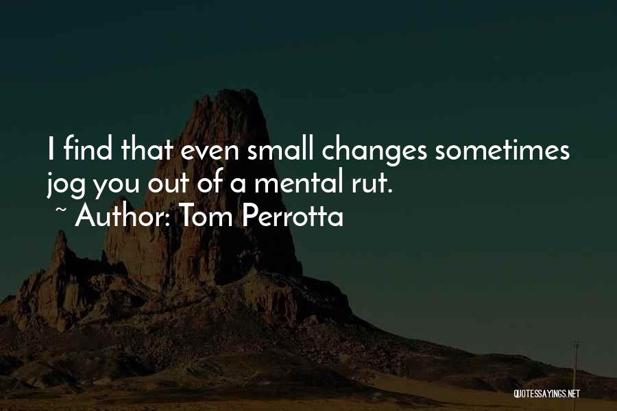 Tom Perrotta Quotes: I Find That Even Small Changes Sometimes Jog You Out Of A Mental Rut.