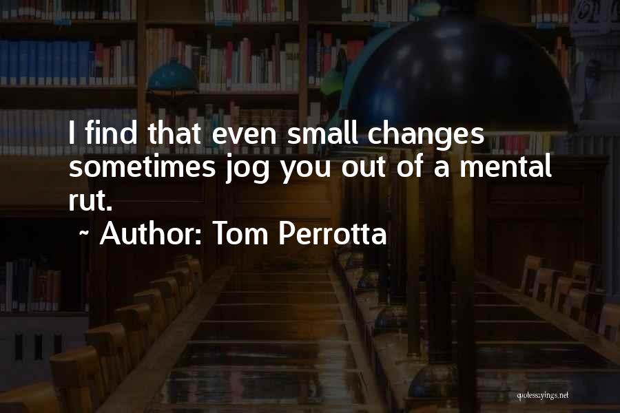 Tom Perrotta Quotes: I Find That Even Small Changes Sometimes Jog You Out Of A Mental Rut.