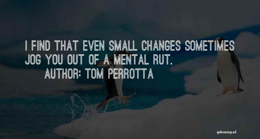 Tom Perrotta Quotes: I Find That Even Small Changes Sometimes Jog You Out Of A Mental Rut.