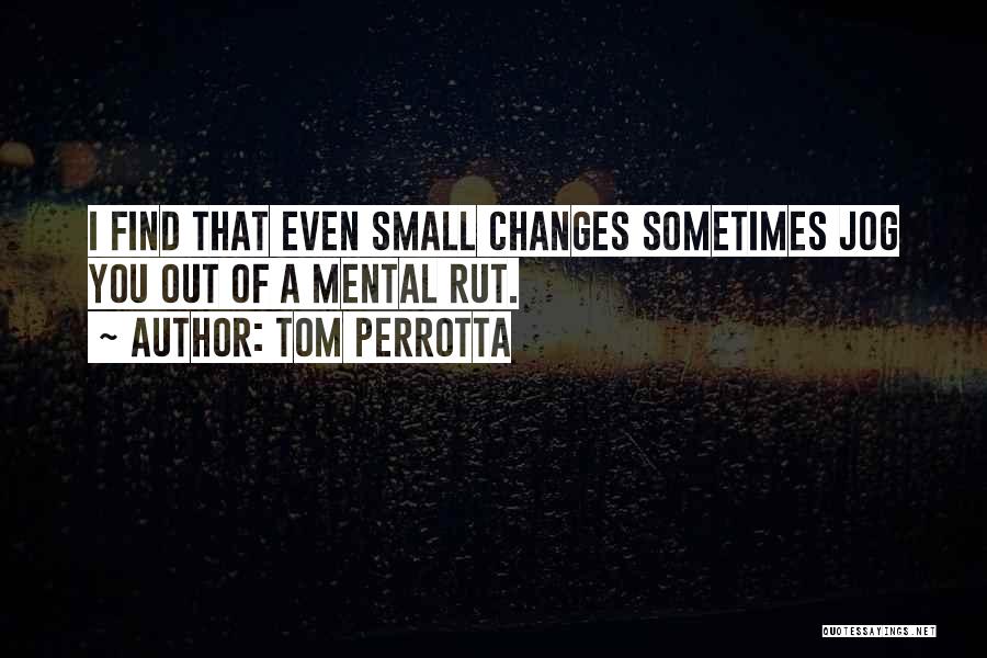 Tom Perrotta Quotes: I Find That Even Small Changes Sometimes Jog You Out Of A Mental Rut.