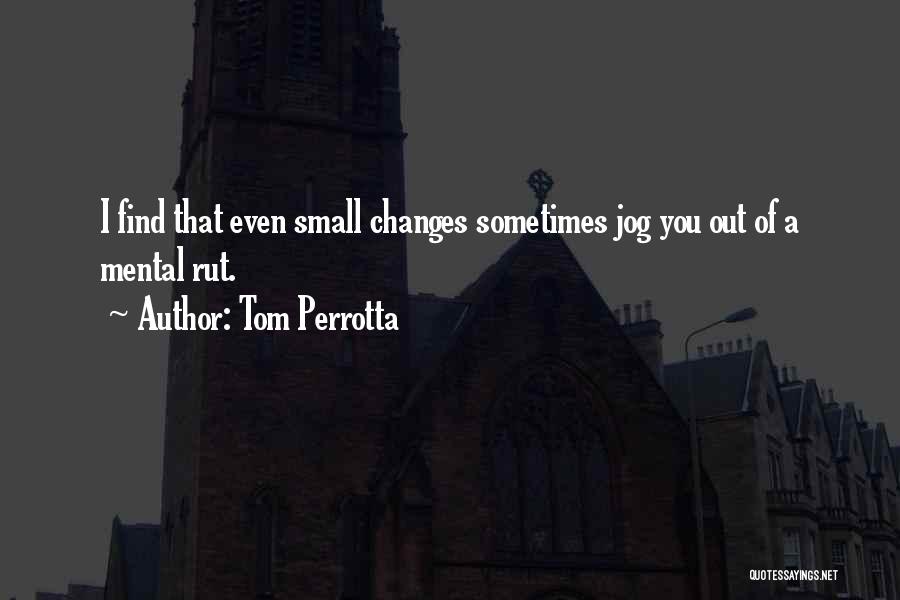 Tom Perrotta Quotes: I Find That Even Small Changes Sometimes Jog You Out Of A Mental Rut.