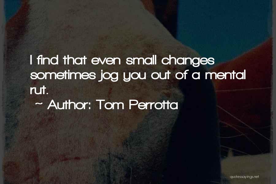 Tom Perrotta Quotes: I Find That Even Small Changes Sometimes Jog You Out Of A Mental Rut.