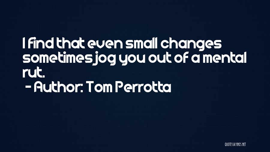 Tom Perrotta Quotes: I Find That Even Small Changes Sometimes Jog You Out Of A Mental Rut.