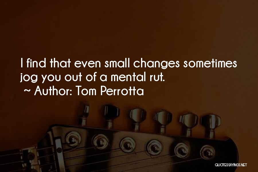 Tom Perrotta Quotes: I Find That Even Small Changes Sometimes Jog You Out Of A Mental Rut.