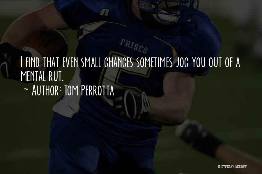 Tom Perrotta Quotes: I Find That Even Small Changes Sometimes Jog You Out Of A Mental Rut.