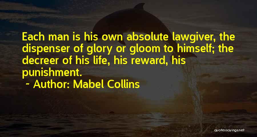 Mabel Collins Quotes: Each Man Is His Own Absolute Lawgiver, The Dispenser Of Glory Or Gloom To Himself; The Decreer Of His Life,