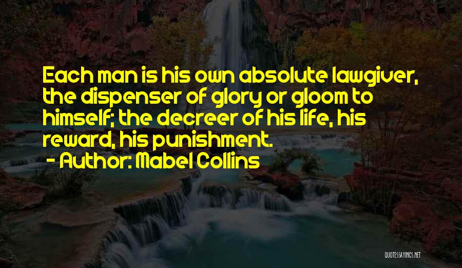 Mabel Collins Quotes: Each Man Is His Own Absolute Lawgiver, The Dispenser Of Glory Or Gloom To Himself; The Decreer Of His Life,