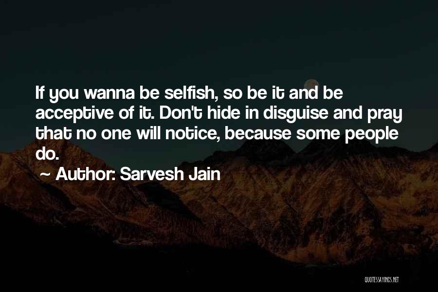 Sarvesh Jain Quotes: If You Wanna Be Selfish, So Be It And Be Acceptive Of It. Don't Hide In Disguise And Pray That