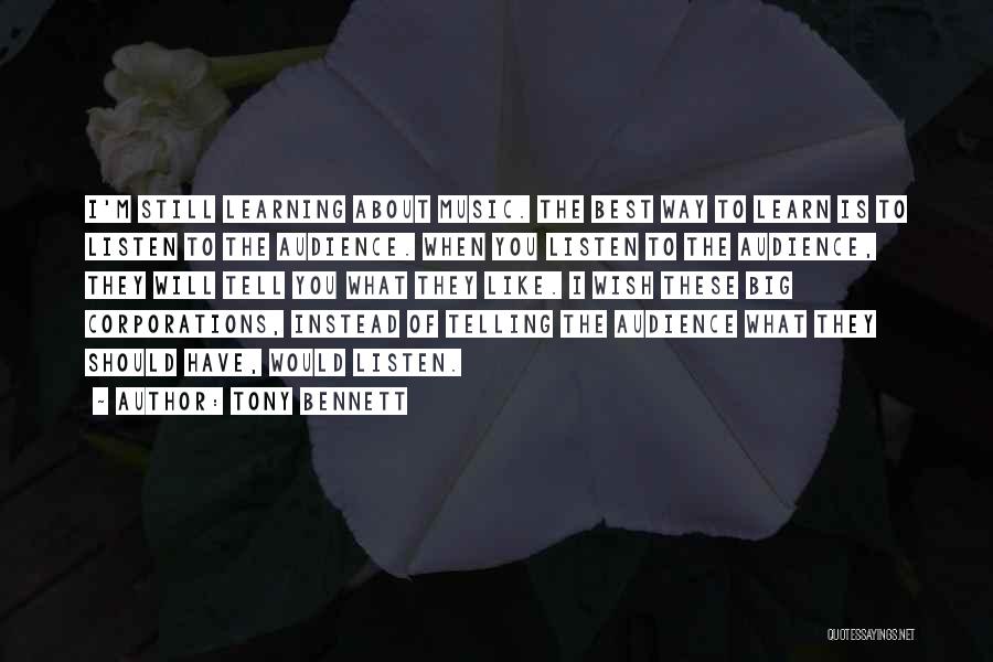 Tony Bennett Quotes: I'm Still Learning About Music. The Best Way To Learn Is To Listen To The Audience. When You Listen To