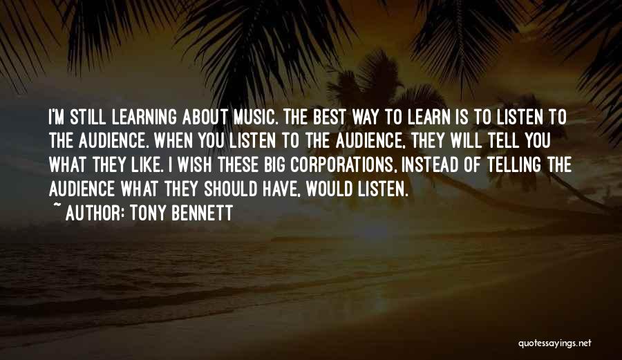 Tony Bennett Quotes: I'm Still Learning About Music. The Best Way To Learn Is To Listen To The Audience. When You Listen To