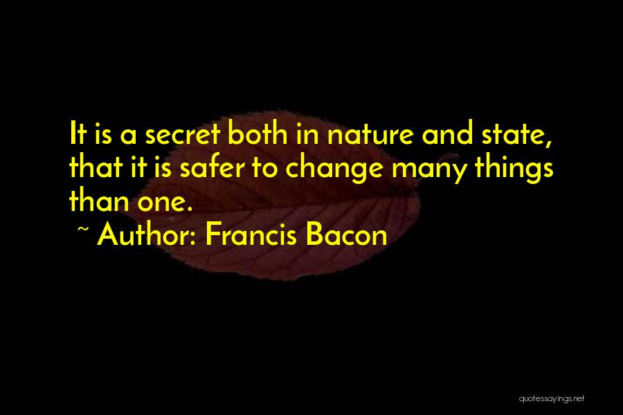 Francis Bacon Quotes: It Is A Secret Both In Nature And State, That It Is Safer To Change Many Things Than One.