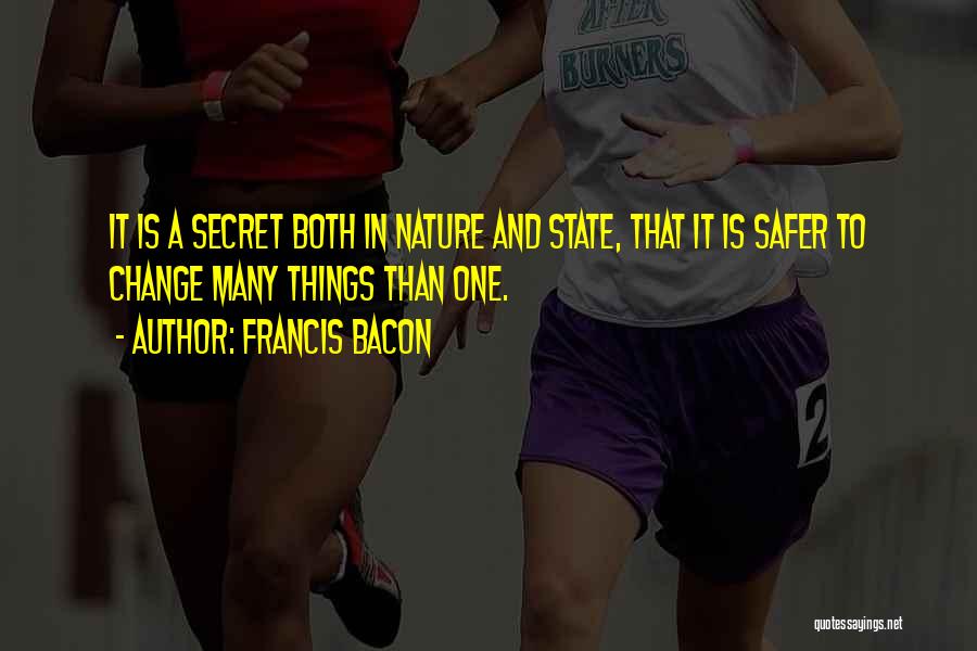 Francis Bacon Quotes: It Is A Secret Both In Nature And State, That It Is Safer To Change Many Things Than One.