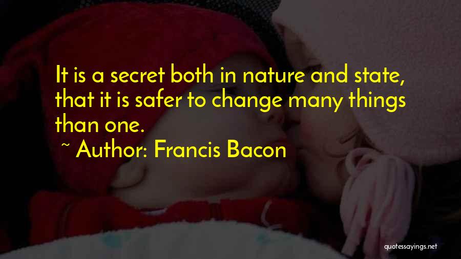 Francis Bacon Quotes: It Is A Secret Both In Nature And State, That It Is Safer To Change Many Things Than One.