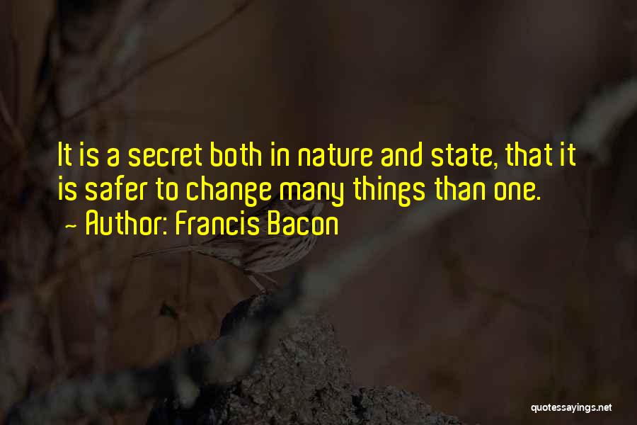 Francis Bacon Quotes: It Is A Secret Both In Nature And State, That It Is Safer To Change Many Things Than One.