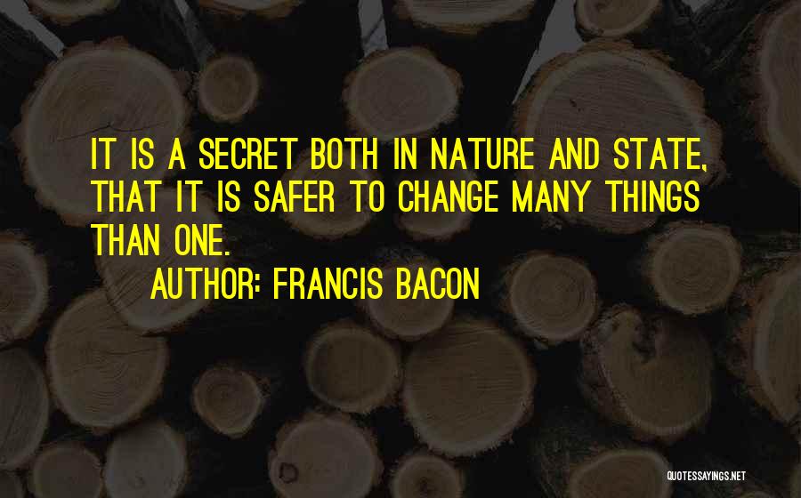 Francis Bacon Quotes: It Is A Secret Both In Nature And State, That It Is Safer To Change Many Things Than One.