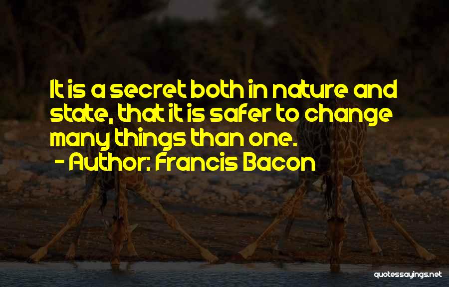 Francis Bacon Quotes: It Is A Secret Both In Nature And State, That It Is Safer To Change Many Things Than One.