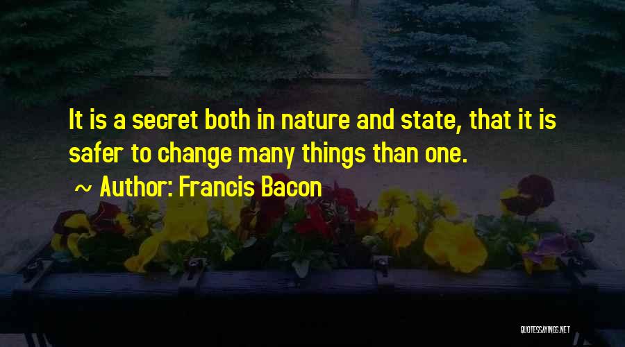 Francis Bacon Quotes: It Is A Secret Both In Nature And State, That It Is Safer To Change Many Things Than One.