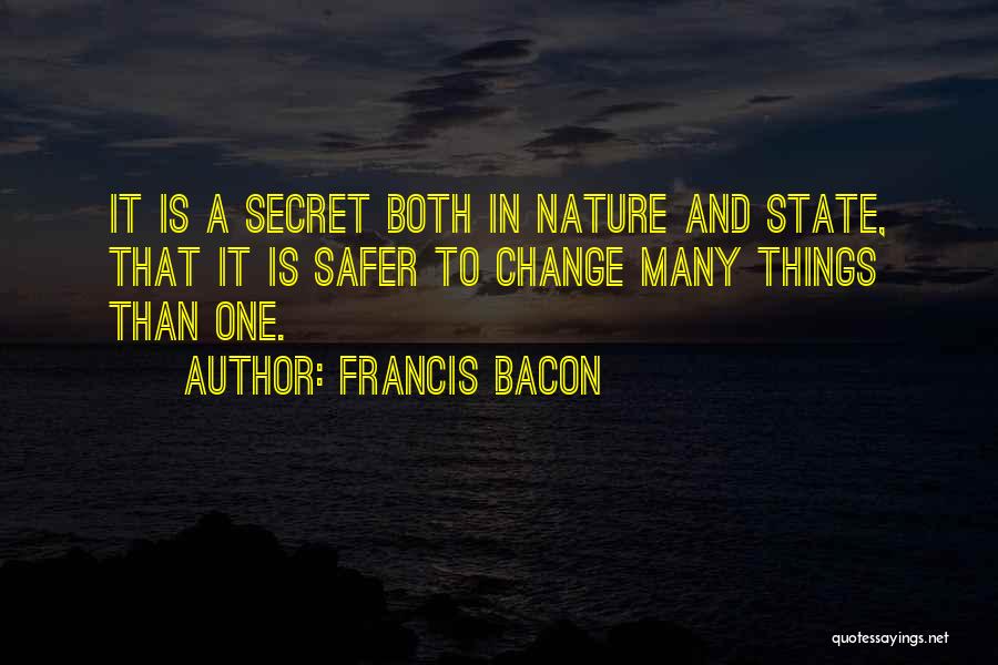 Francis Bacon Quotes: It Is A Secret Both In Nature And State, That It Is Safer To Change Many Things Than One.