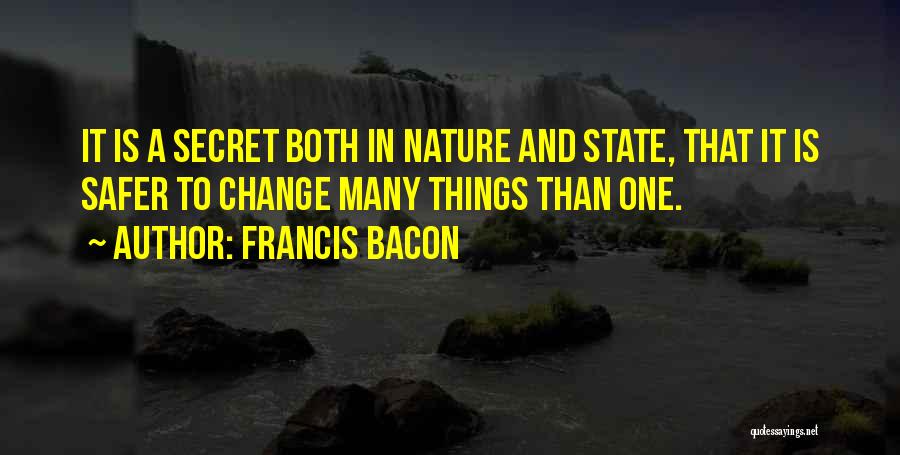 Francis Bacon Quotes: It Is A Secret Both In Nature And State, That It Is Safer To Change Many Things Than One.