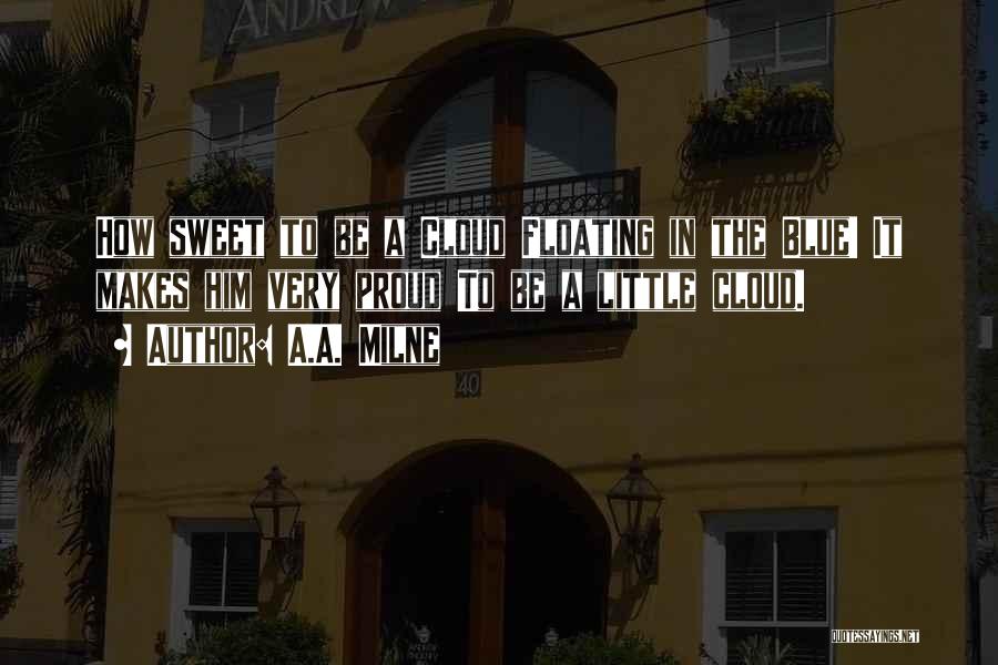 A.A. Milne Quotes: How Sweet To Be A Cloud Floating In The Blue! It Makes Him Very Proud To Be A Little Cloud.