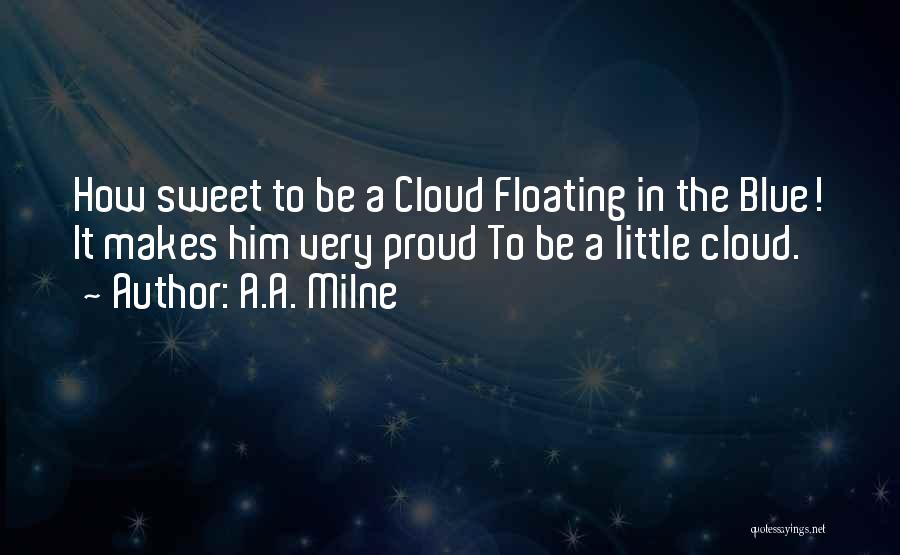 A.A. Milne Quotes: How Sweet To Be A Cloud Floating In The Blue! It Makes Him Very Proud To Be A Little Cloud.