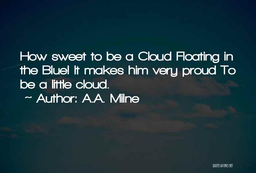 A.A. Milne Quotes: How Sweet To Be A Cloud Floating In The Blue! It Makes Him Very Proud To Be A Little Cloud.