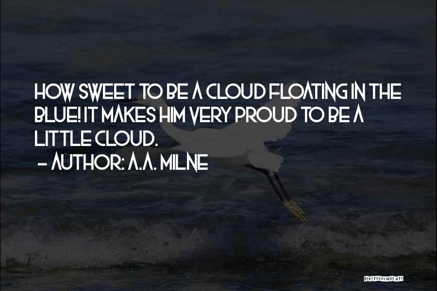 A.A. Milne Quotes: How Sweet To Be A Cloud Floating In The Blue! It Makes Him Very Proud To Be A Little Cloud.