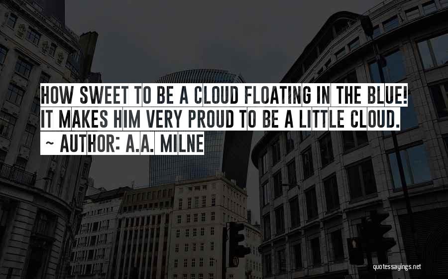 A.A. Milne Quotes: How Sweet To Be A Cloud Floating In The Blue! It Makes Him Very Proud To Be A Little Cloud.