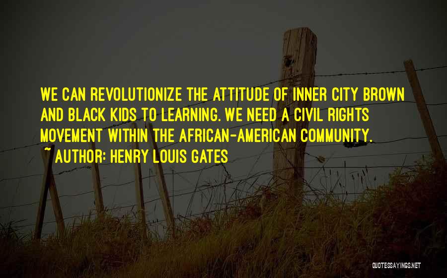 Henry Louis Gates Quotes: We Can Revolutionize The Attitude Of Inner City Brown And Black Kids To Learning. We Need A Civil Rights Movement