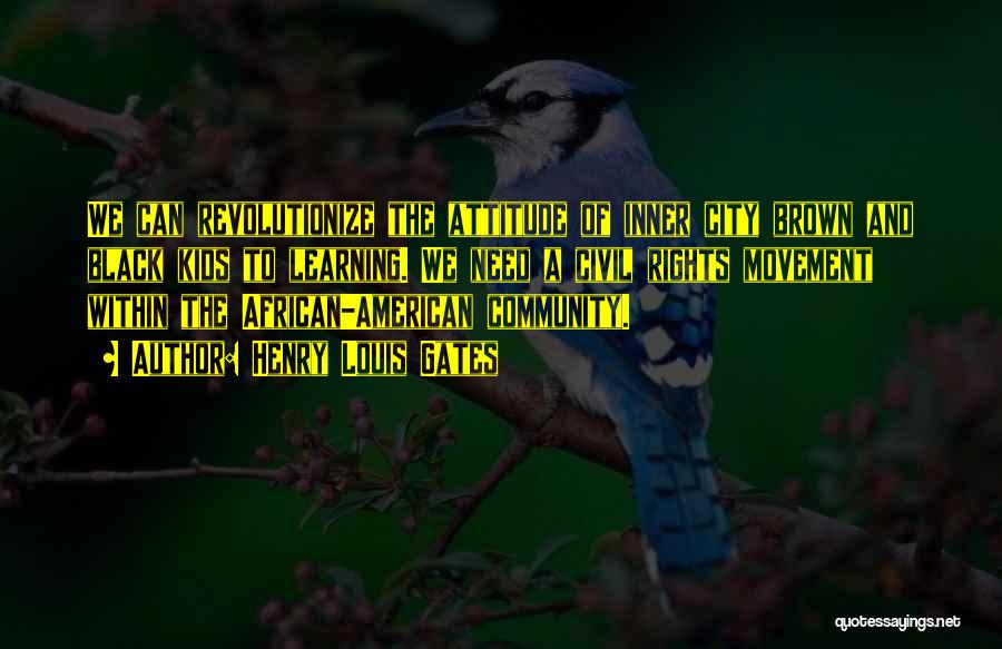 Henry Louis Gates Quotes: We Can Revolutionize The Attitude Of Inner City Brown And Black Kids To Learning. We Need A Civil Rights Movement