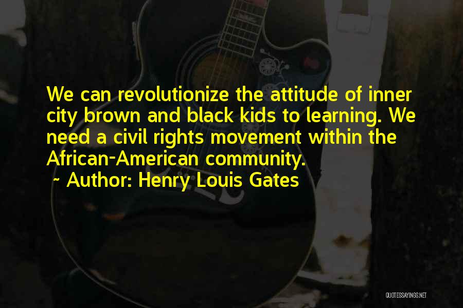 Henry Louis Gates Quotes: We Can Revolutionize The Attitude Of Inner City Brown And Black Kids To Learning. We Need A Civil Rights Movement