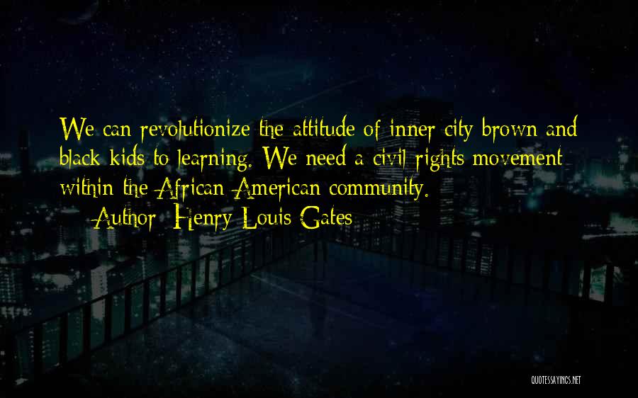 Henry Louis Gates Quotes: We Can Revolutionize The Attitude Of Inner City Brown And Black Kids To Learning. We Need A Civil Rights Movement