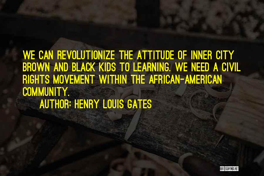 Henry Louis Gates Quotes: We Can Revolutionize The Attitude Of Inner City Brown And Black Kids To Learning. We Need A Civil Rights Movement